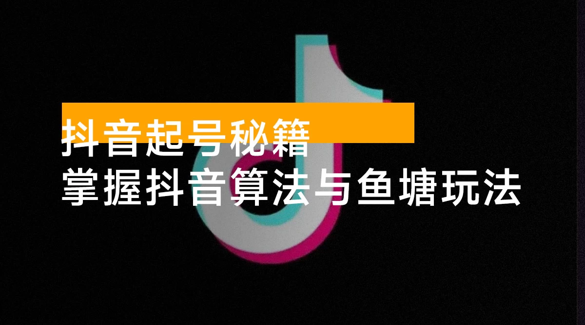 抖音起号秘籍，掌握抖音算法与鱼塘玩法，快速获取流量，打造爆款直播间